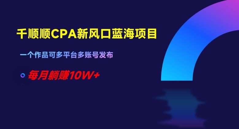 千顺顺CPA新风口蓝海项目，一个作品可多平台多账号发布，每月躺赚10W+【揭秘】-千寻创业网