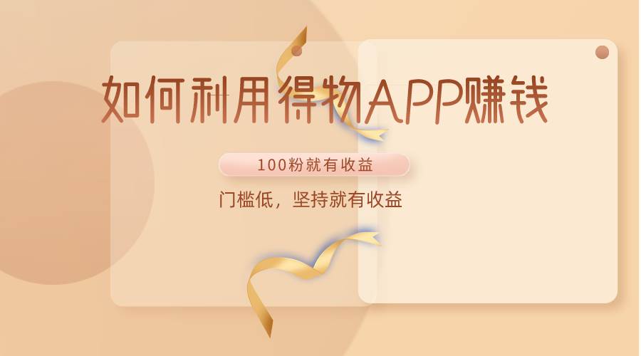 如何利用得物APP赚收益，100粉就可以赚收益，门槛低，坚持就有收益-千寻创业网