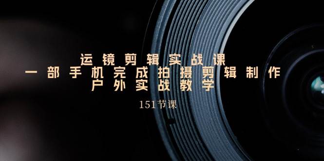 （11374期）运镜剪辑实战课，一部手机完成拍摄剪辑制作，户外实战教学（151节课）-千寻创业网