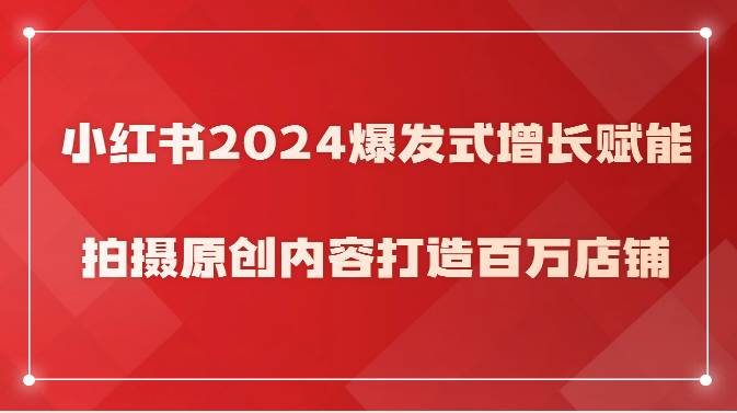 小红书2024爆发式增长赋能，拍摄原创内容打造百万店铺！-千寻创业网