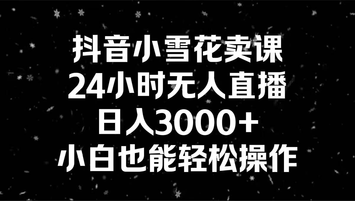 （8695期）抖音小雪花卖课，24小时无人直播，日入3000+，小白也能轻松操作-千寻创业网