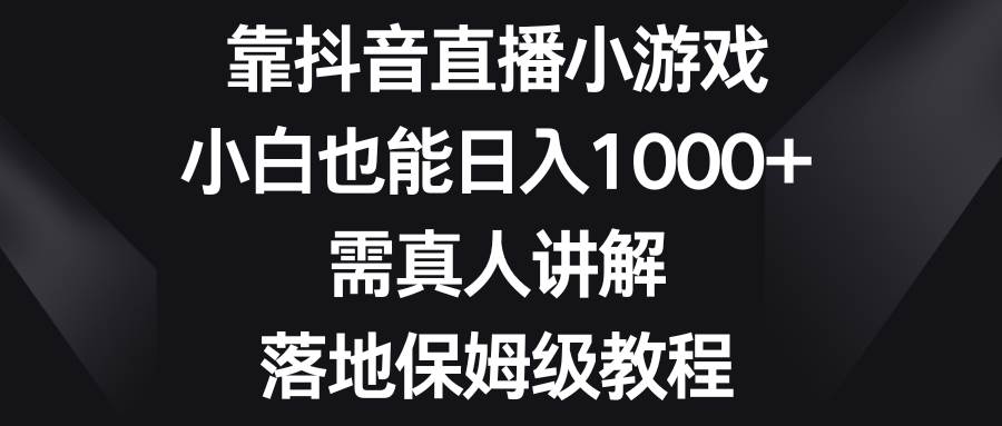 （8408期）靠抖音直播小游戏，小白也能日入1000+，需真人讲解，落地保姆级教程-千寻创业网