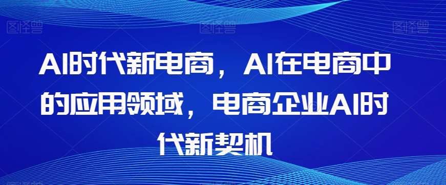 Al时代新电商，Al在电商中的应用领域，电商企业AI时代新契机-千寻创业网