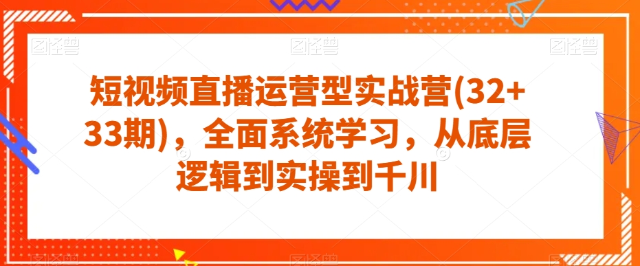 短视频直播运营型实战营(32+33期)，全面系统学习，从底层逻辑到实操到千川-千寻创业网