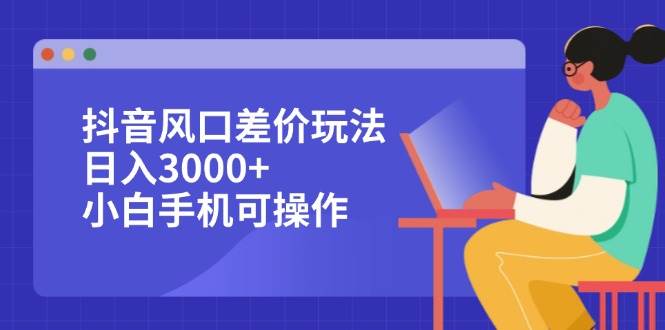 （12567期）抖音风口差价玩法，日入3000+，小白手机可操作-千寻创业网