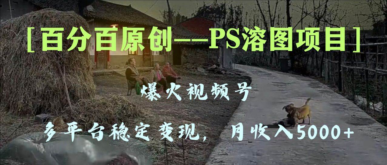 （8086期）百分百原创，多平台稳定变现5000+，爆火视频号的PS溶图项目，手把手教你…-千寻创业网