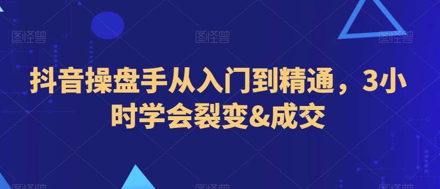 抖音操盘手从入门到精通，3小时学会裂变&成交-千寻创业网
