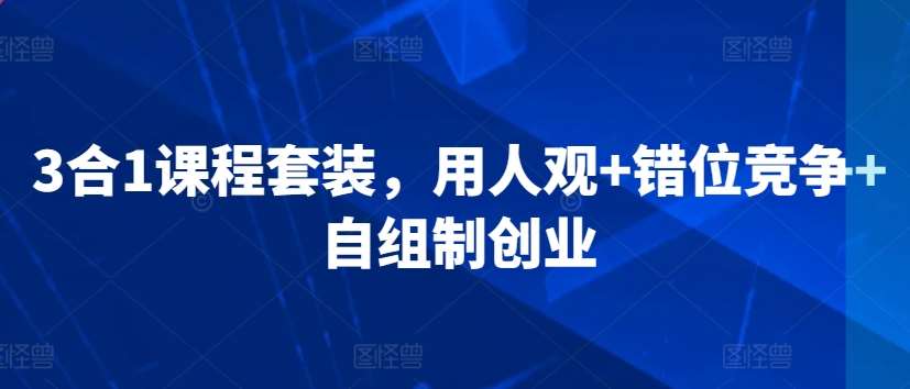 3合1课程套装，​用人观+错位竞争+自组制创业-千寻创业网