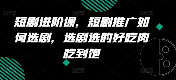 短剧进阶课，短剧推广如何选剧，选剧选的好吃肉吃到饱-千寻创业网
