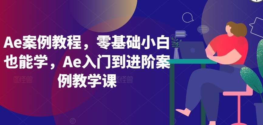 Ae案例教程，零基础小白也能学，Ae入门到进阶案例教学课-千寻创业网