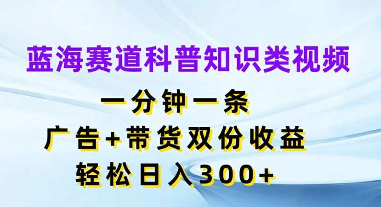 蓝海赛道科普知识类视频，一分钟一条，广告+带货双份收益，轻松日入300+【揭秘】-千寻创业网