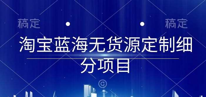淘宝蓝海无货源定制细分项目，从0到起店实操全流程【揭秘】-千寻创业网