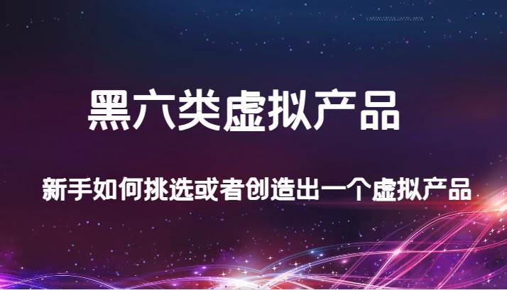某公众号付费文章：黑六类虚拟产品，新手如何挑选或者创造出一个虚拟产品-千寻创业网