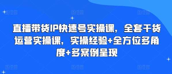 直播带货IP快速号实操课，全套干货运营实操课，实操经验+全方位多角度+多案例呈现-千寻创业网