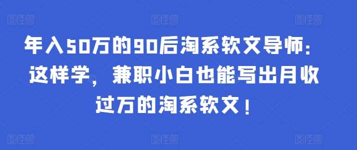 年入50万的90后淘系软文导师：这样学，兼职小白也能写出月收过万的淘系软文!-千寻创业网