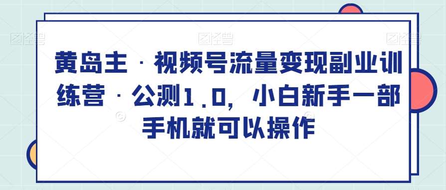 黄岛主·视频号流量变现副业训练营·公测1.0，小白新手一部手机就可以操作-千寻创业网
