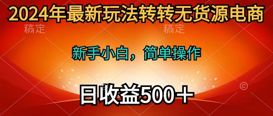 （10003期）2024年最新玩法转转无货源电商，新手小白 简单操作，长期稳定 日收入500＋-千寻创业网