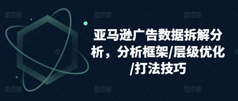 亚马逊广告数据拆解分析，分析框架/层级优化/打法技巧-千寻创业网