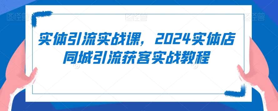 实体引流实战课，2024实体店同城引流获客实战教程-千寻创业网