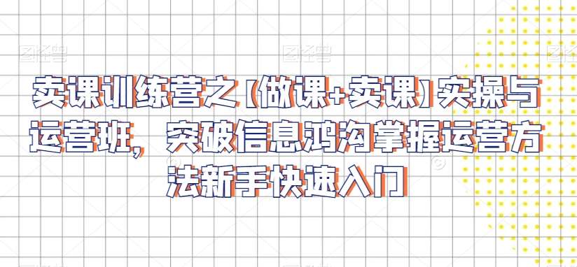 卖课训练营之【做课+卖课】实操与运营班，突破信息鸿沟掌握运营方法新手快速入门-千寻创业网
