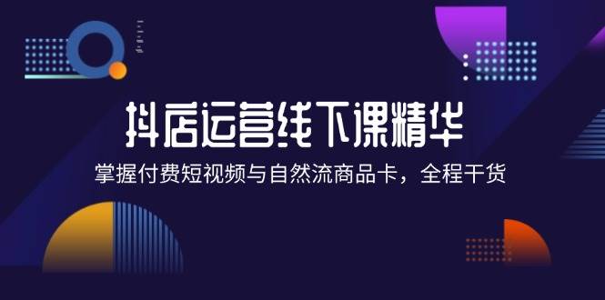（12415期）抖店进阶线下课精华：掌握付费短视频与自然流商品卡，全程干货！-千寻创业网