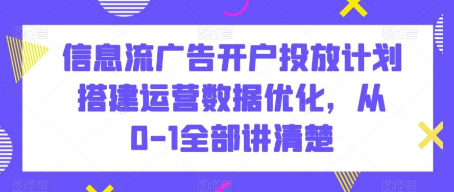 信息流广告开户投放计划搭建运营数据优化，从0-1全部讲清楚-千寻创业网