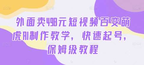 外面卖498元短视频百变萌虎AI制作教学，快速起号，保姆级教程-千寻创业网
