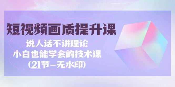（9659期）短视频-画质提升课，说人话不讲理论，小白也能学会的技术课(21节-无水印)-千寻创业网