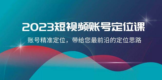 （8124期）2023短视频账号-定位课，账号精准定位，带给您最前沿的定位思路（21节课）-千寻创业网