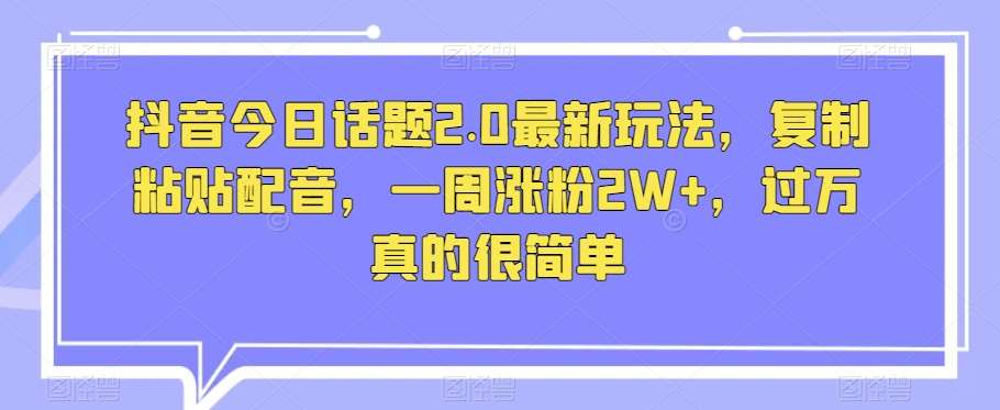 抖音今日话题2.0最新玩法，复制粘贴配音，一周涨粉2W+，过万真的很简单-千寻创业网