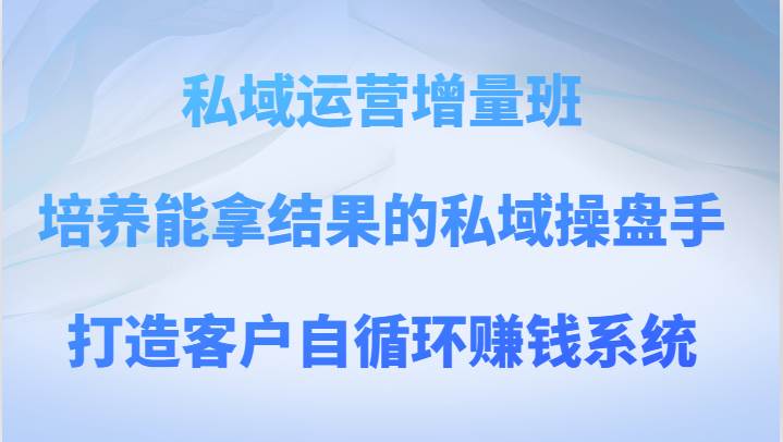 私域运营增量班 培养能拿结果的私域操盘手，打造客户自循环赚钱系统-千寻创业网