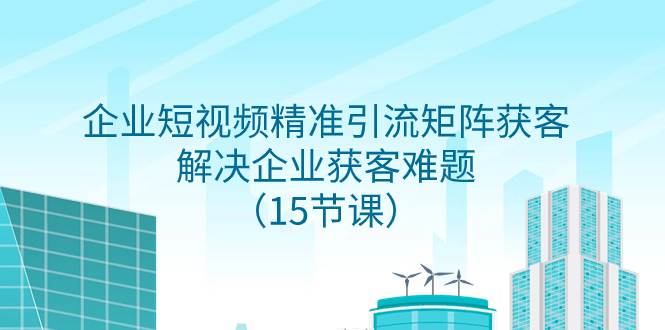 （7983期）企业短视频精准引流矩阵获客，解决企业获客难题（15节课）-千寻创业网