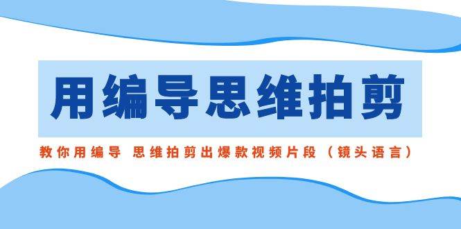 用编导的思维拍剪，教你用编导 思维拍剪出爆款视频片段（镜头语言）-千寻创业网