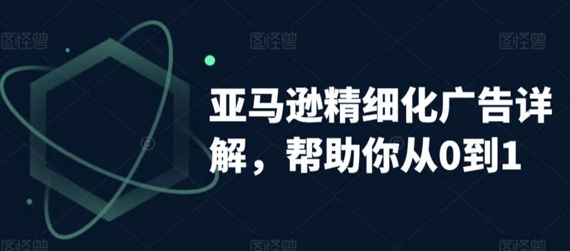 亚马逊精细化广告详解，帮助你从0到1，自动广告权重解读、手动广告打法详解-千寻创业网