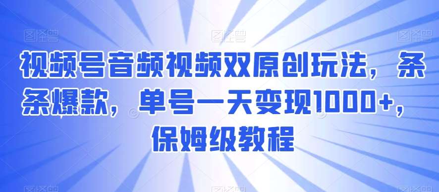 视频号音频视频双原创玩法，条条爆款，单号一天变现1000+，保姆级教程【揭秘】-千寻创业网