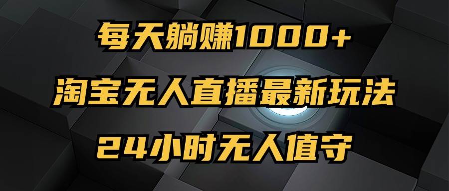 （12746期）最新淘宝无人直播玩法，每天躺赚1000+，24小时无人值守，不违规不封号-千寻创业网