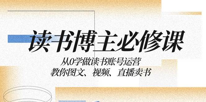 读书博主必修课：从0学做读书账号运营：教你图文、视频、直播卖书-千寻创业网