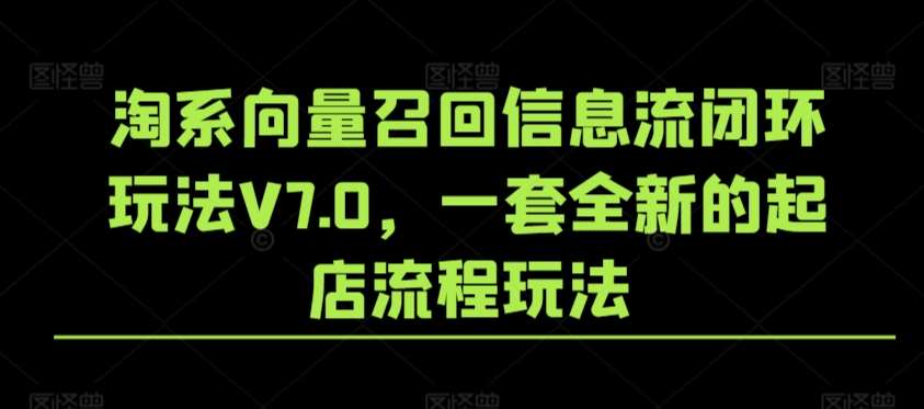 淘系向量召回信息流闭环玩法V7.0，一套全新的起店流程玩法-千寻创业网