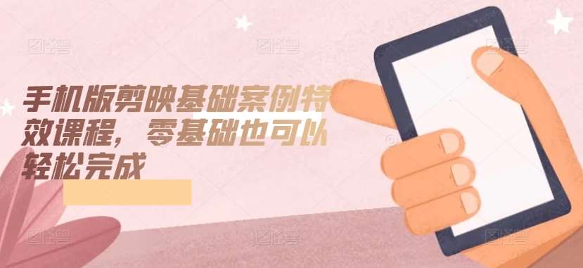 手机版剪映基础案例特效课程，零基础也可以轻松完成-千寻创业网