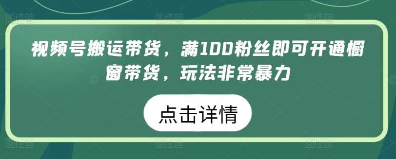 视频号搬运带货，满100粉丝即可开通橱窗带货，玩法非常暴力【揭秘】-千寻创业网