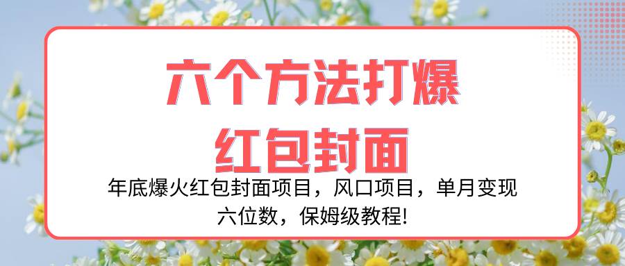 （8252期）年底爆火红包封面项目，风口项目，单月变现六位数，保姆级教程!-千寻创业网