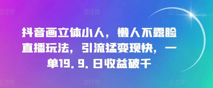 抖音画立体小人，懒人不露脸直播玩法，引流猛变现快，一单19.9.日收益破千【揭秘】-千寻创业网