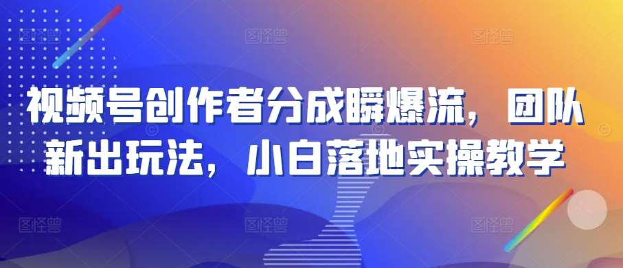 视频号创作者分成瞬爆流，团队新出玩法，小白落地实操教学【揭秘】-千寻创业网