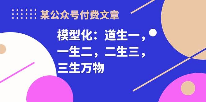 （10265期）某公众号付费文章《模型化：道生一，一生二，二生三，三生万物！》-千寻创业网