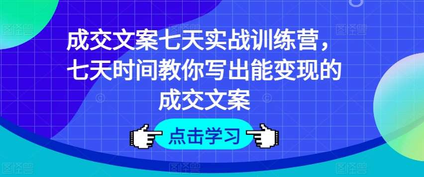 成交文案七天实战训练营，七天时间教你写出能变现的成交文案-千寻创业网
