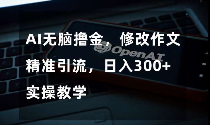 AI无脑撸金，修改作文精准引流，日入300+，实操教学【揭秘】-千寻创业网