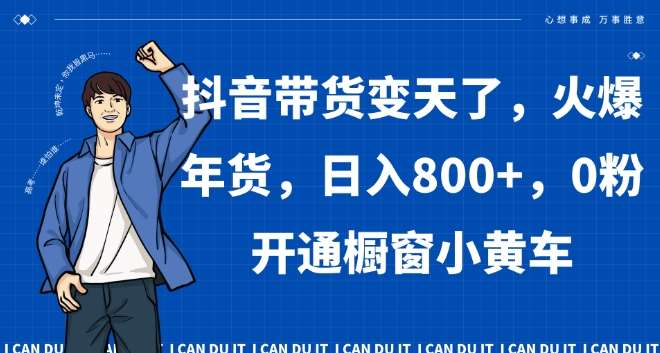 抖音带货变天了，火爆年货，日入800+，0粉开通橱窗小黄车【揭秘】-千寻创业网