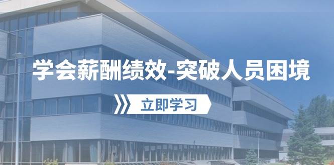 学会薪酬绩效突破人员困境：建立自己的【薪酬+绩效】体系，企业与员工双赢选择-千寻创业网