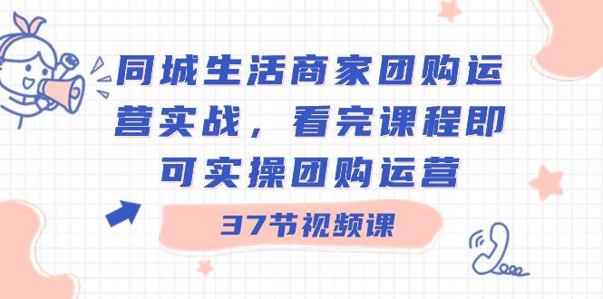 （8697期）同城生活商家团购运营实战，看完课程即可实操团购运营（37节课）-千寻创业网