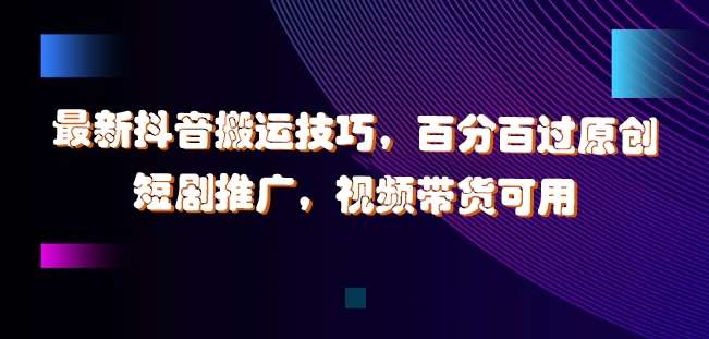 最新抖音搬运技巧，百分百过原创，短剧推广，视频带货可用【揭秘】-千寻创业网